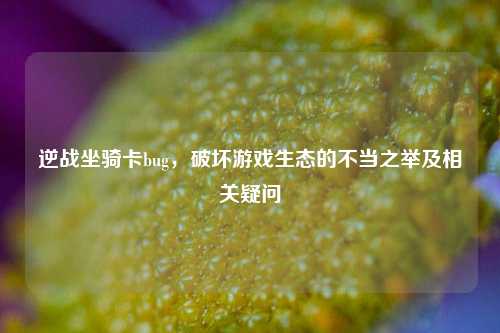 逆战坐骑卡bug,破坏游戏生态的不当之举及相关疑问