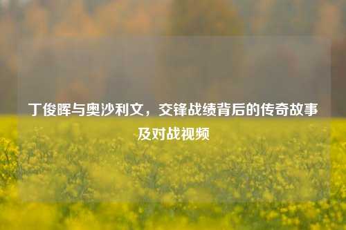 丁俊晖与奥沙利文,交锋战绩背后的传奇故事及对战视频
