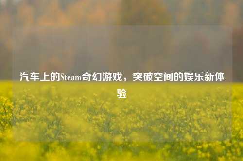 汽车上的Steam奇幻游戏,突破空间的娱乐新体验