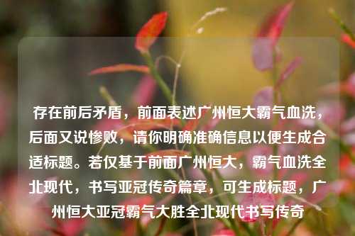存在前后矛盾,前面表述广州恒大霸气血洗,后面又说惨败,请你明确准确信息以便生成合适标题。若仅基于前面广州恒大,霸气血洗全北现代,书写亚冠传奇篇章,可生成标题,广州恒大亚冠霸气大胜全北现代书写传奇