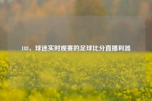 188,球迷实时观赛的足球比分直播利器