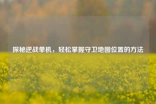 探秘逆战单机,轻松掌握守卫地图位置的方法
