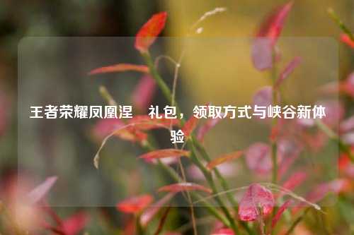 王者荣耀凤凰涅槃礼包,领取方式与峡谷新体验
