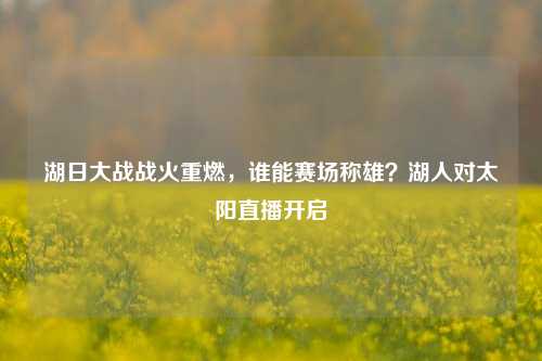 湖日大战战火重燃，谁能赛场称雄？湖人对太阳直播开启