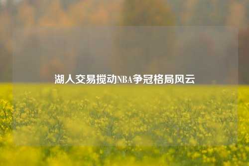 湖人交易搅动NBA争冠格局风云
