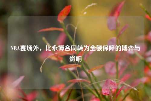 NBA赛场外,比永博合同转为全额保障的博弈与影响