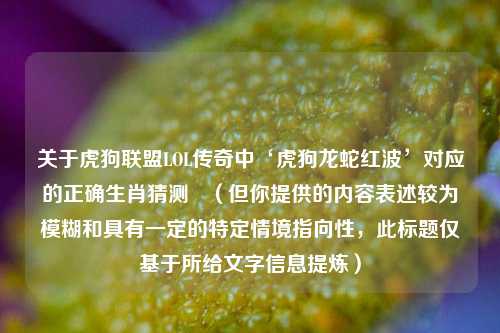 关于虎狗联盟LOL传奇中‘虎狗龙蛇红波’对应的正确生肖猜测 (但你提供的内容表述较为模糊和具有一定的特定情境指向性,此标题仅基于所给文字信息提炼)