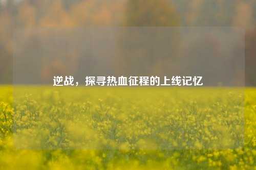 逆战，探寻热血征程的上线记忆
