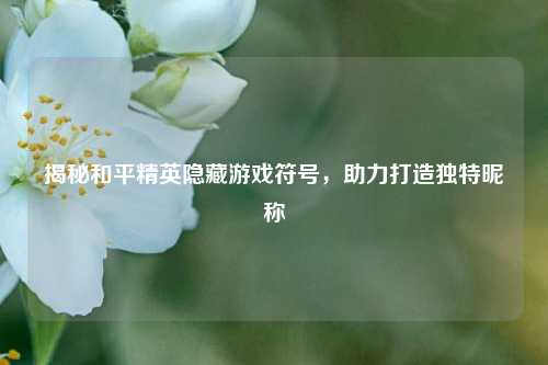 揭秘和平精英隐藏游戏符号，助力打造独特昵称