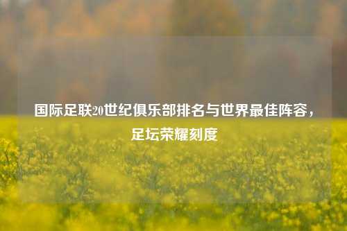 国际足联20世纪俱乐部排名与世界最佳阵容,足坛荣耀刻度