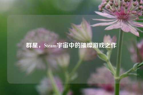 群星，Steam宇宙中的璀璨游戏之作