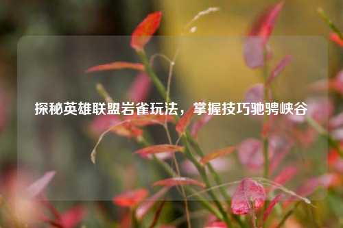 探秘英雄联盟岩雀玩法，掌握技巧驰骋峡谷
