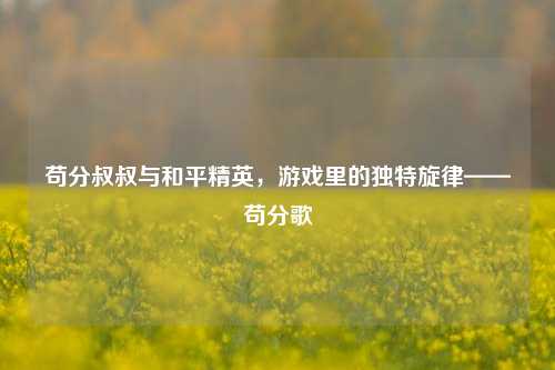 苟分叔叔与和平精英,游戏里的独特旋律——苟分歌