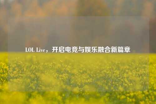 LOL Live,开启电竞与娱乐融合新篇章