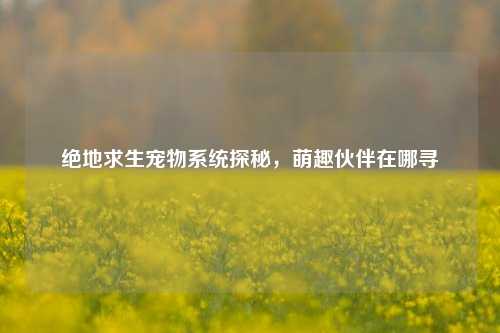 绝地求生宠物系统探秘,萌趣伙伴在哪寻
