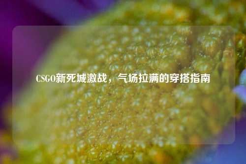 CSGO新死城激战,气场拉满的穿搭指南