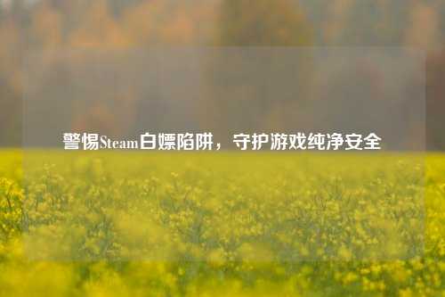 警惕Steam白嫖陷阱,守护游戏纯净安全