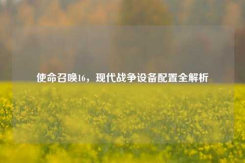 使命召唤16，现代战争设备配置全解析