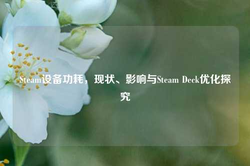 Steam设备功耗,现状、影响与Steam Deck优化探究