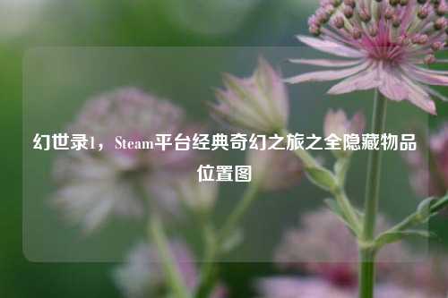 幻世录1,Steam平台经典奇幻之旅之全隐藏物品位置图