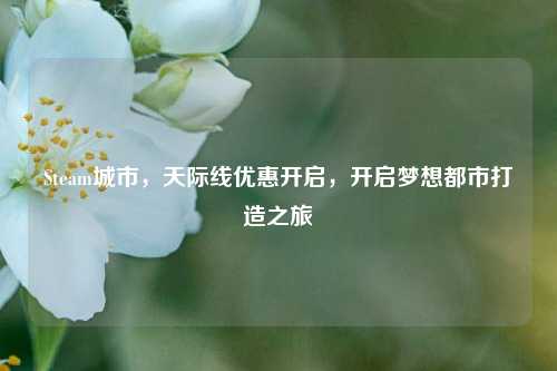 Steam城市,天际线优惠开启,开启梦想都市打造之旅
