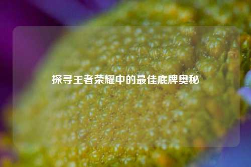 探寻王者荣耀中的最佳底牌奥秘