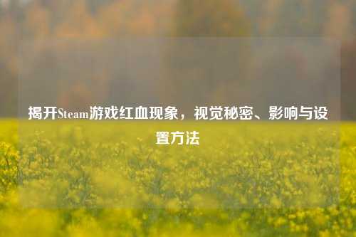 揭开Steam游戏红血现象,视觉秘密、影响与设置方法