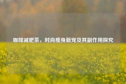 咖啡减肥茶，时尚瘦身新宠及其副作用探究