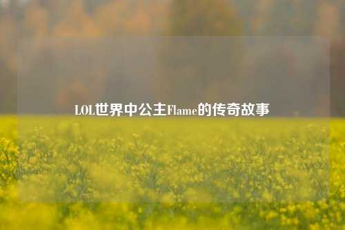 LOL世界中公主Flame的传奇故事