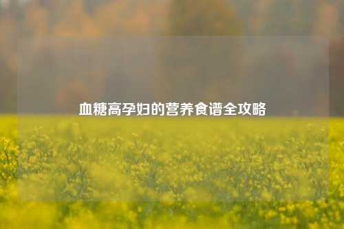 血糖高孕妇的营养食谱全攻略