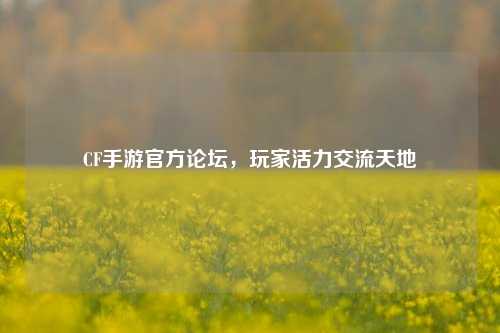 CF手游官方论坛,玩家活力交流天地