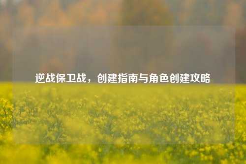 逆战保卫战,创建指南与角色创建攻略