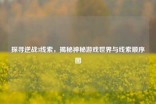 探寻逆战3线索,揭秘神秘游戏世界与线索顺序图