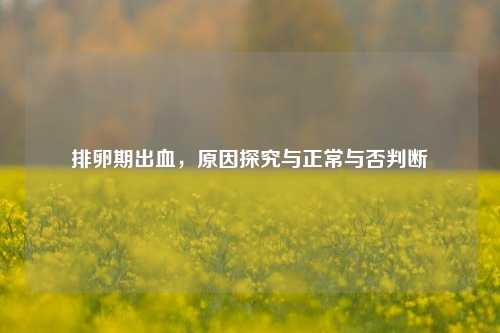 排卵期出血，原因探究与正常与否判断