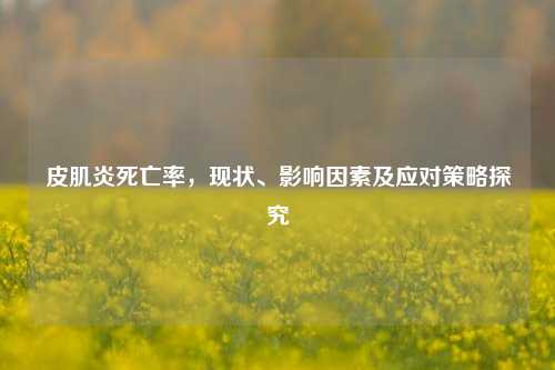 皮肌炎死亡率,现状、影响因素及应对策略探究