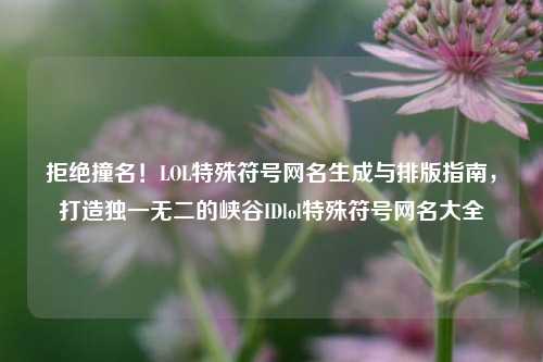 拒绝撞名！LOL特殊符号网名生成与排版指南，打造独一无二的峡谷IDlol特殊符号网名大全