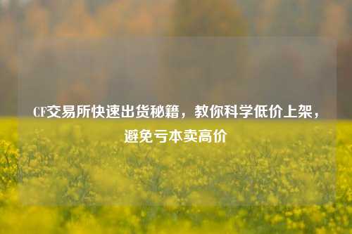 CF交易所快速出货秘籍,教你科学低价上架,避免亏本卖高价