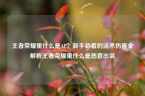 王者荣耀里什么是AP?新手必看的法术伤害全解析王者荣耀里什么是恶意出装