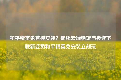 和平精英免直接安装？揭秘云端畅玩与极速下载新姿势和平精英免安装立刻玩