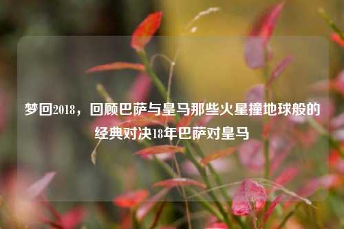 梦回2018，回顾巴萨与皇马那些火星撞地球般的经典对决18年巴萨对皇马