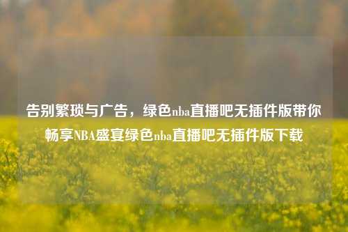 告别繁琐与广告,绿色nba直播吧无插件版带你畅享NBA盛宴绿色nba直播吧无插件版下载