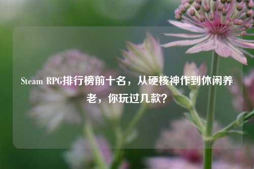 Steam RPG排行榜前十名,从硬核神作到休闲养老,你玩过几款?