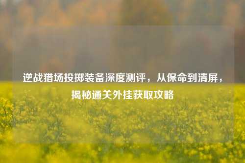 逆战猎场投掷装备深度测评，从保命到清屏，揭秘通关外挂获取攻略