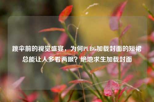 跳伞前的视觉盛宴，为何PUBG加载封面的短裙总能让人多看两眼？绝地求生加载封面