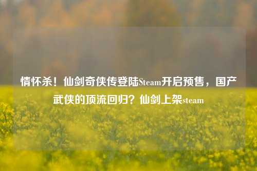 情怀杀!仙剑奇侠传登陆Steam开启预售,国产武侠的顶流回归?仙剑上架steam