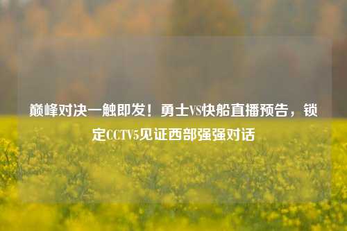 巅峰对决一触即发！勇士VS快船直播预告，锁定CCTV5见证西部强强对话