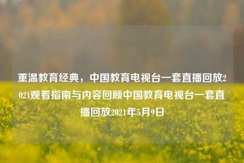 重温教育经典,中国教育电视台一套直播回放2021观看指南与内容回顾中国教育电视台一套直播回放2021年5月9日