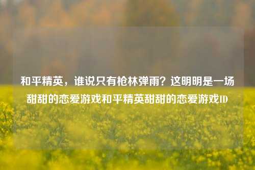 和平精英,谁说只有枪林弹雨?这明明是一场甜甜的恋爱游戏和平精英甜甜的恋爱游戏ID