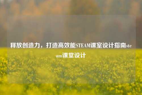 释放创造力,打造高效能STEAM课室设计指南steam课堂设计