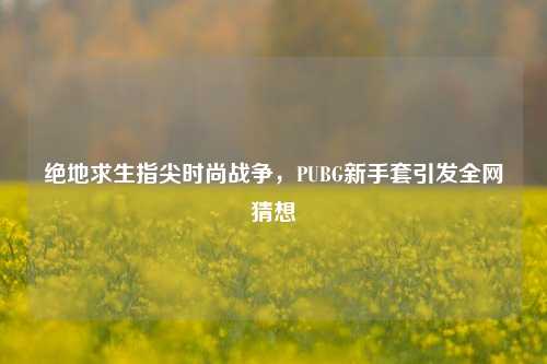 绝地求生指尖时尚战争，PUBG新手套引发全网猜想